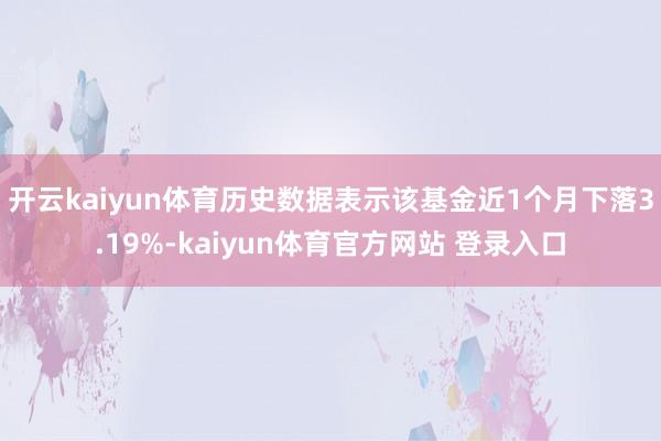开云kaiyun体育历史数据表示该基金近1个月下落3.19%-kaiyun体育官方网站 登录入口