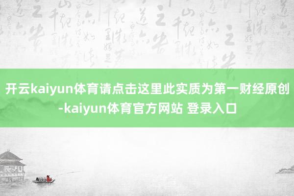 开云kaiyun体育请点击这里此实质为第一财经原创-kaiyun体育官方网站 登录入口
