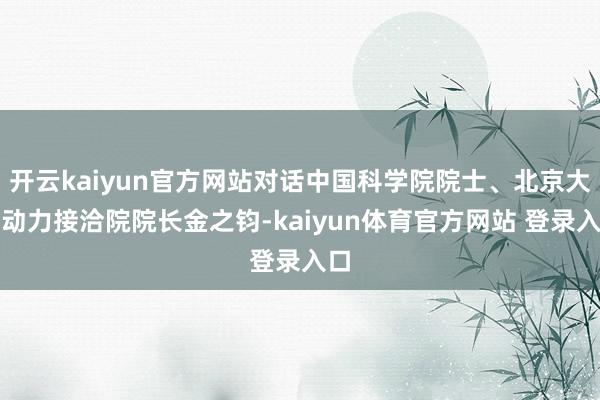 开云kaiyun官方网站对话中国科学院院士、北京大学动力接洽院院长金之钧-kaiyun体育官方网站 登录入口