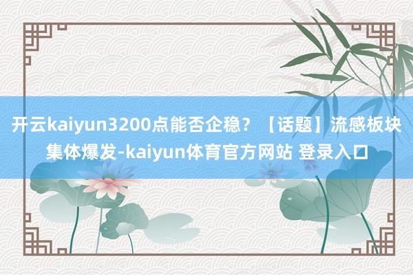 开云kaiyun3200点能否企稳？【话题】流感板块集体爆发-kaiyun体育官方网站 登录入口