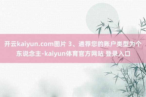 开云kaiyun.com图片 3、遴荐您的账户类型为个东说念主-kaiyun体育官方网站 登录入口