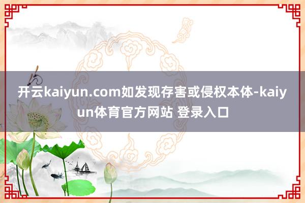 开云kaiyun.com如发现存害或侵权本体-kaiyun体育官方网站 登录入口