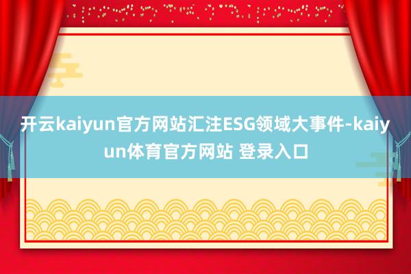 开云kaiyun官方网站汇注ESG领域大事件-kaiyun体育官方网站 登录入口