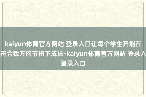 kaiyun体育官方网站 登录入口让每个学生齐能在最符合我方的节拍下成长-kaiyun体育官方网站 登录入口