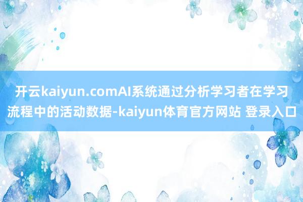 开云kaiyun.comAI系统通过分析学习者在学习流程中的活动数据-kaiyun体育官方网站 登录入口