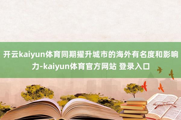 开云kaiyun体育同期擢升城市的海外有名度和影响力-kaiyun体育官方网站 登录入口