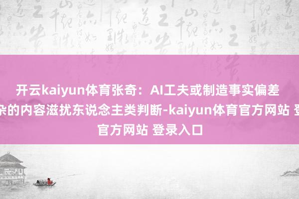 开云kaiyun体育张奇:AI工夫或制造事实偏差 真假羼杂的内容滋扰东说念主类判断-kaiyun体育官方网站 登录入口