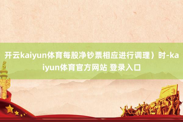 开云kaiyun体育每股净钞票相应进行调理）时-kaiyun体育官方网站 登录入口