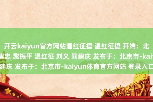 开云kaiyun官方网站温红征摄 温红征摄 开端：北京日报客户端作家: 王建忠 黎振平 温红征 刘义 阎建庆 发布于：北京市-kaiyun体育官方网站 登录入口