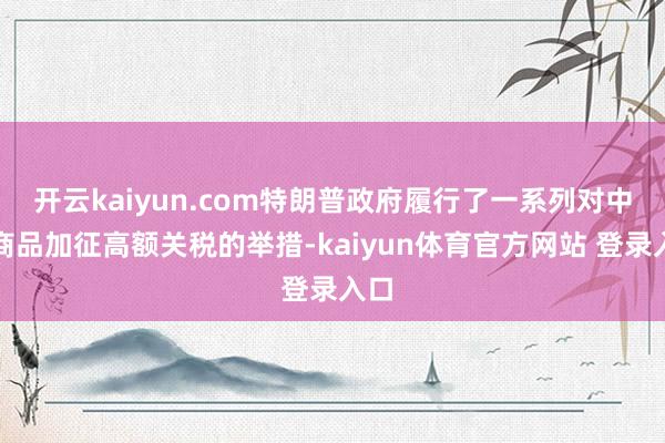 开云kaiyun.com特朗普政府履行了一系列对中国商品加征高额关税的举措-kaiyun体育官方网站 登录入口