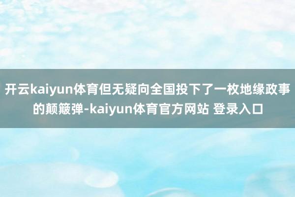 开云kaiyun体育但无疑向全国投下了一枚地缘政事的颠簸弹-kaiyun体育官方网站 登录入口