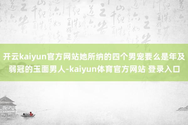 开云kaiyun官方网站她所纳的四个男宠要么是年及弱冠的玉面男人-kaiyun体育官方网站 登录入口