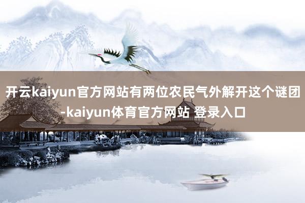 开云kaiyun官方网站有两位农民气外解开这个谜团-kaiyun体育官方网站 登录入口