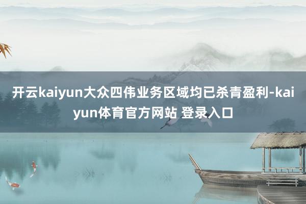 开云kaiyun大众四伟业务区域均已杀青盈利-kaiyun体育官方网站 登录入口