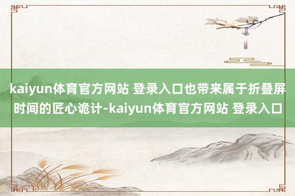 kaiyun体育官方网站 登录入口也带来属于折叠屏时间的匠心诡计-kaiyun体育官方网站 登录入口