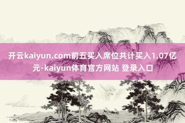 开云kaiyun.com前五买入席位共计买入1.07亿元-kaiyun体育官方网站 登录入口