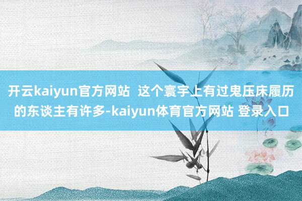 开云kaiyun官方网站  这个寰宇上有过鬼压床履历的东谈主有许多-kaiyun体育官方网站 登录入口