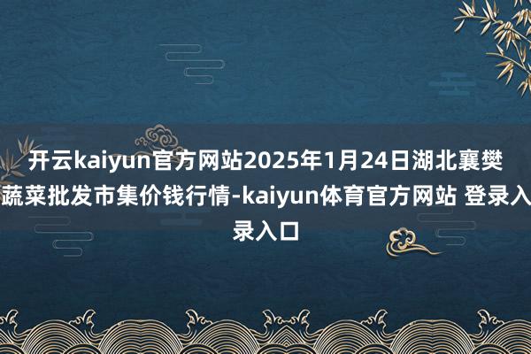 开云kaiyun官方网站2025年1月24日湖北襄樊市蔬菜批发市集价钱行情-kaiyun体育官方网站 登录入口