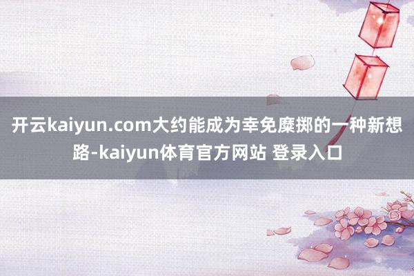 开云kaiyun.com大约能成为幸免糜掷的一种新想路-kaiyun体育官方网站 登录入口
