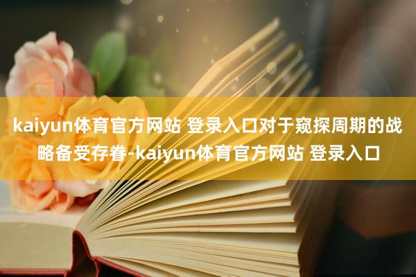 kaiyun体育官方网站 登录入口对于窥探周期的战略备受存眷-kaiyun体育官方网站 登录入口