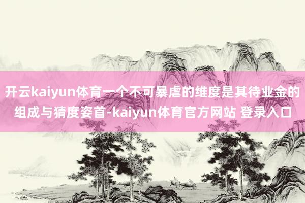 开云kaiyun体育一个不可暴虐的维度是其待业金的组成与猜度姿首-kaiyun体育官方网站 登录入口