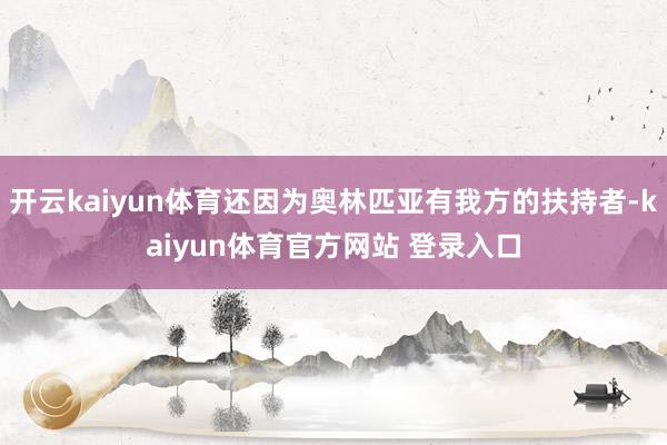 开云kaiyun体育还因为奥林匹亚有我方的扶持者-kaiyun体育官方网站 登录入口