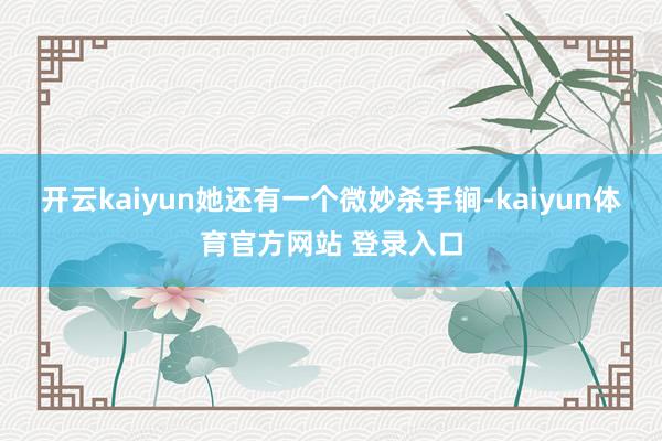 开云kaiyun她还有一个微妙杀手锏-kaiyun体育官方网站 登录入口