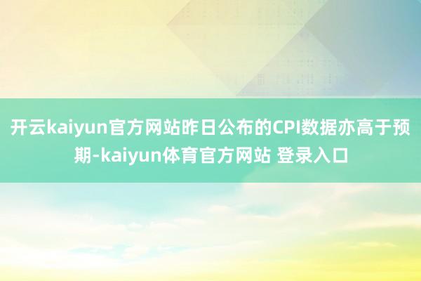 开云kaiyun官方网站昨日公布的CPI数据亦高于预期-kaiyun体育官方网站 登录入口