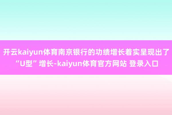 开云kaiyun体育南京银行的功绩增长着实呈现出了“U型”增长-kaiyun体育官方网站 登录入口