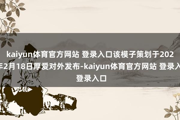 kaiyun体育官方网站 登录入口该模子策划于2025年2月18日厚爱对外发布-kaiyun体育官方网站 登录入口