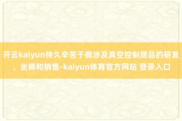 开云kaiyun持久辛苦于微涉及真空控制居品的研发、坐褥和销售-kaiyun体育官方网站 登录入口