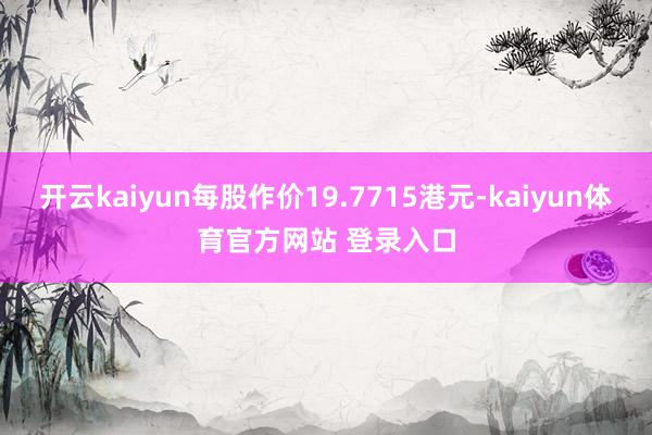 开云kaiyun每股作价19.7715港元-kaiyun体育官方网站 登录入口