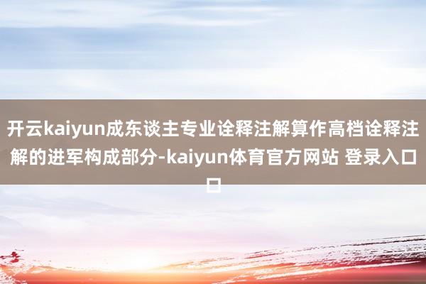 开云kaiyun成东谈主专业诠释注解算作高档诠释注解的进军构成部分-kaiyun体育官方网站 登录入口