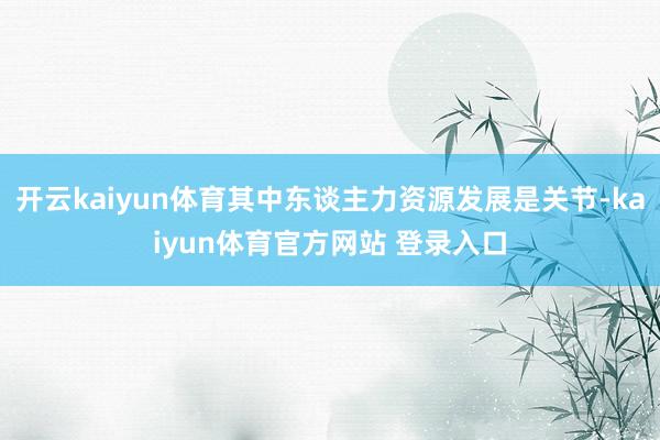 开云kaiyun体育其中东谈主力资源发展是关节-kaiyun体育官方网站 登录入口