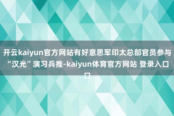 开云kaiyun官方网站有好意思军印太总部官员参与“汉光”演习兵推-kaiyun体育官方网站 登录入口