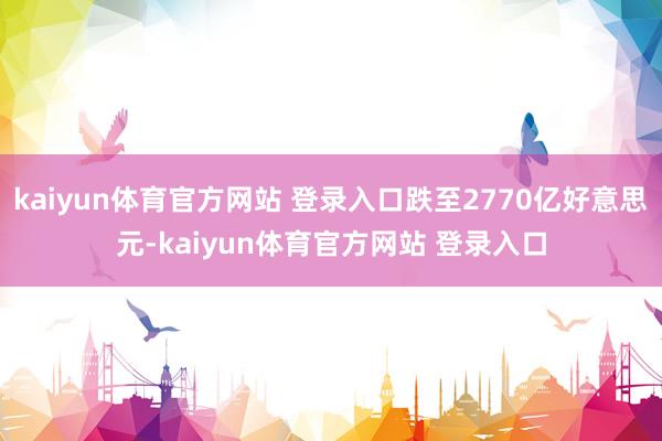 kaiyun体育官方网站 登录入口跌至2770亿好意思元-kaiyun体育官方网站 登录入口