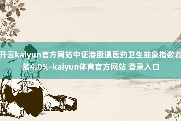 开云kaiyun官方网站中证港股通医药卫生抽象指数着落4.0%-kaiyun体育官方网站 登录入口