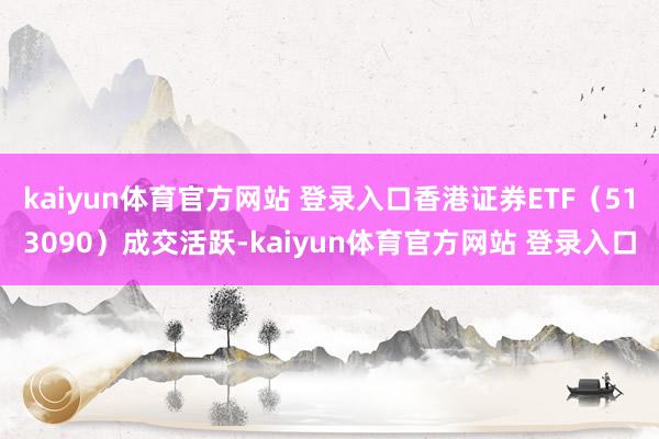 kaiyun体育官方网站 登录入口香港证券ETF（513090）成交活跃-kaiyun体育官方网站 登录入口