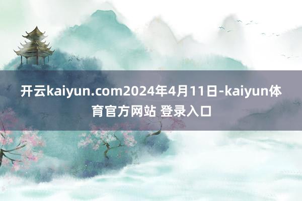 开云kaiyun.com2024年4月11日-kaiyun体育官方网站 登录入口