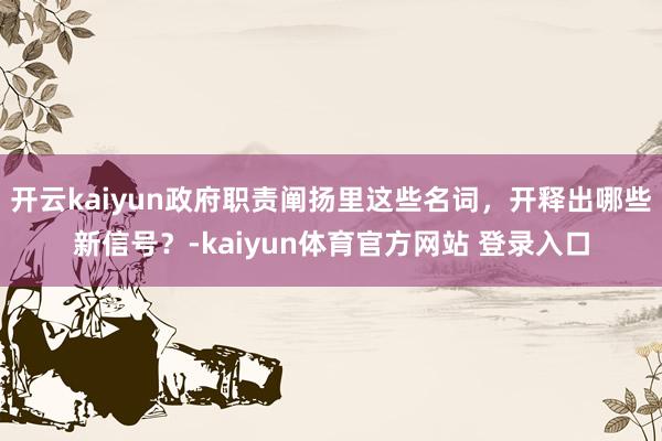 开云kaiyun政府职责阐扬里这些名词，开释出哪些新信号？-kaiyun体育官方网站 登录入口