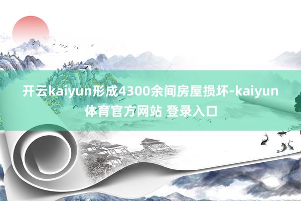 开云kaiyun形成4300余间房屋损坏-kaiyun体育官方网站 登录入口