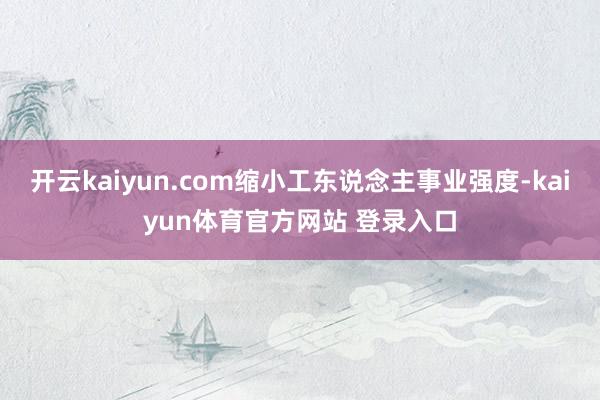 开云kaiyun.com缩小工东说念主事业强度-kaiyun体育官方网站 登录入口