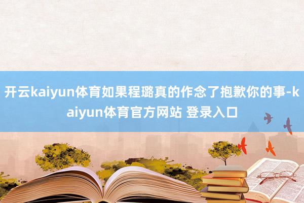 开云kaiyun体育如果程璐真的作念了抱歉你的事-kaiyun体育官方网站 登录入口