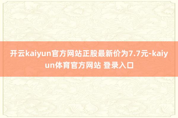 开云kaiyun官方网站正股最新价为7.7元-kaiyun体育官方网站 登录入口