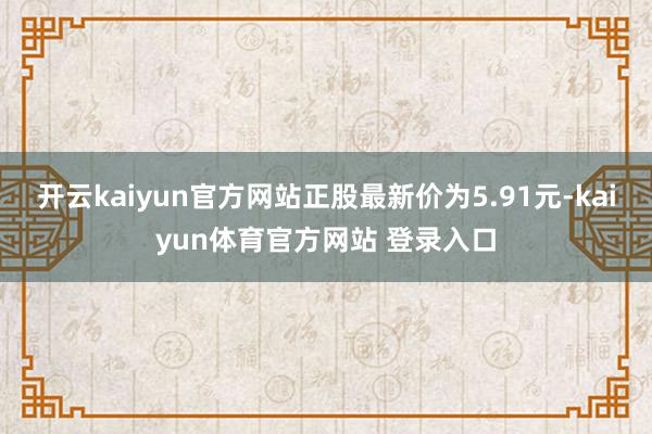 开云kaiyun官方网站正股最新价为5.91元-kaiyun体育官方网站 登录入口
