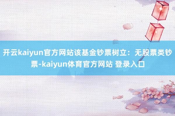 开云kaiyun官方网站该基金钞票树立：无股票类钞票-kaiyun体育官方网站 登录入口
