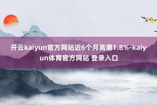 开云kaiyun官方网站近6个月高潮1.8%-kaiyun体育官方网站 登录入口