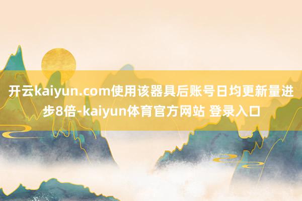 开云kaiyun.com使用该器具后账号日均更新量进步8倍-kaiyun体育官方网站 登录入口