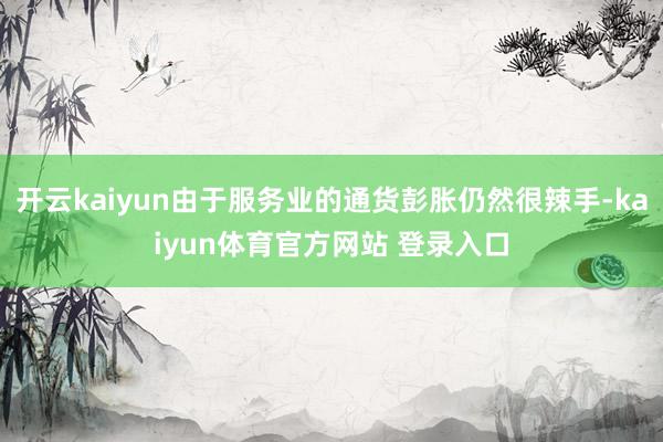 开云kaiyun由于服务业的通货彭胀仍然很辣手-kaiyun体育官方网站 登录入口