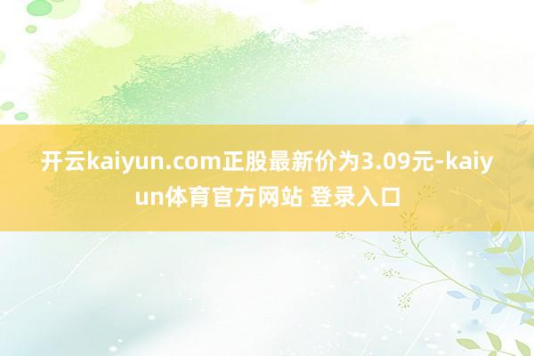 开云kaiyun.com正股最新价为3.09元-kaiyun体育官方网站 登录入口